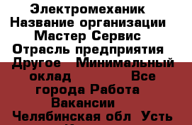 Электромеханик › Название организации ­ Мастер Сервис › Отрасль предприятия ­ Другое › Минимальный оклад ­ 30 000 - Все города Работа » Вакансии   . Челябинская обл.,Усть-Катав г.